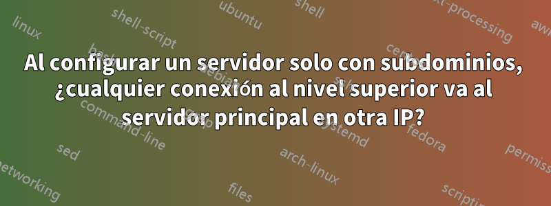 Al configurar un servidor solo con subdominios, ¿cualquier conexión al nivel superior va al servidor principal en otra IP?