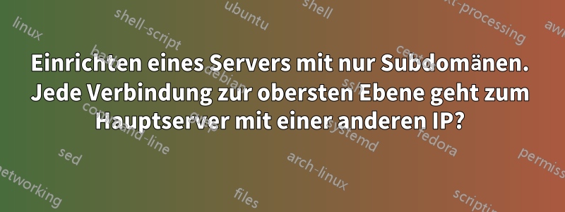 Einrichten eines Servers mit nur Subdomänen. Jede Verbindung zur obersten Ebene geht zum Hauptserver mit einer anderen IP?