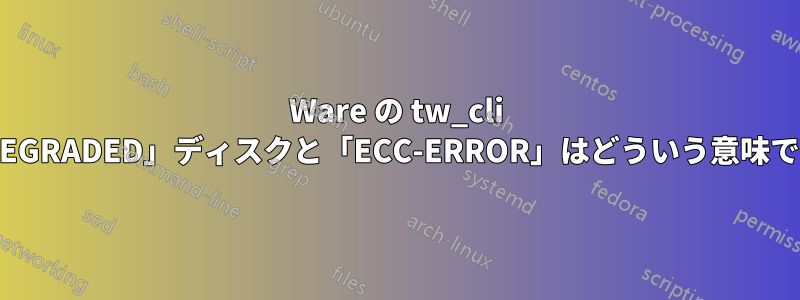 3Ware の tw_cli の「DEGRADED」ディスクと「ECC-ERROR」はどういう意味ですか?