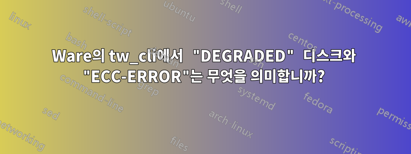 3Ware의 tw_cli에서 "DEGRADED" 디스크와 "ECC-ERROR"는 무엇을 의미합니까?