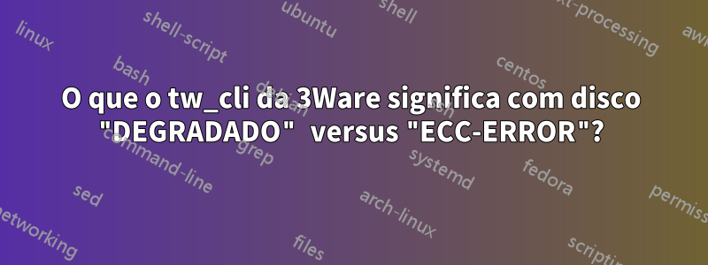 O que o tw_cli da 3Ware significa com disco "DEGRADADO" versus "ECC-ERROR"?