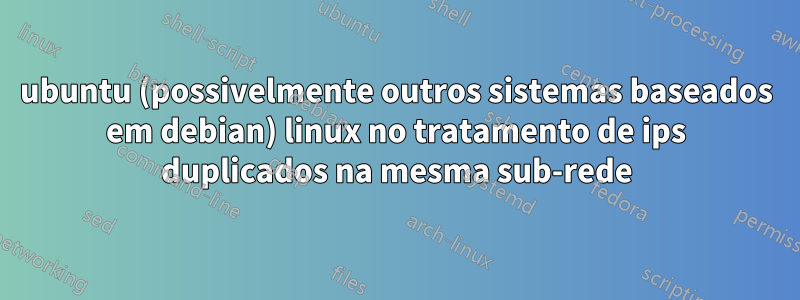 ubuntu (possivelmente outros sistemas baseados em debian) linux no tratamento de ips duplicados na mesma sub-rede