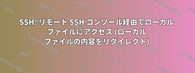 SSH: リモート SSH コンソール経由でローカル ファイルにアクセス (ローカル ファイルの内容をリダイレクト)