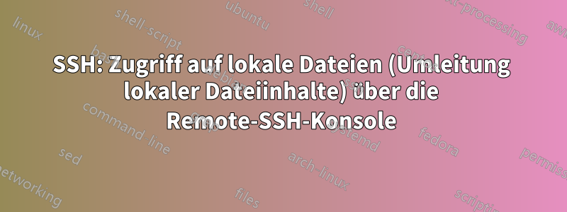 SSH: Zugriff auf lokale Dateien (Umleitung lokaler Dateiinhalte) über die Remote-SSH-Konsole