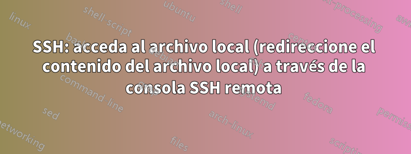 SSH: acceda al archivo local (redireccione el contenido del archivo local) a través de la consola SSH remota