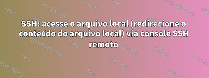 SSH: acesse o arquivo local (redirecione o conteúdo do arquivo local) via console SSH remoto