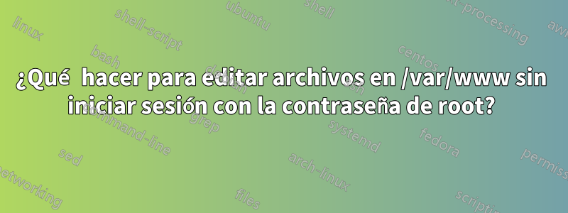 ¿Qué hacer para editar archivos en /var/www sin iniciar sesión con la contraseña de root?