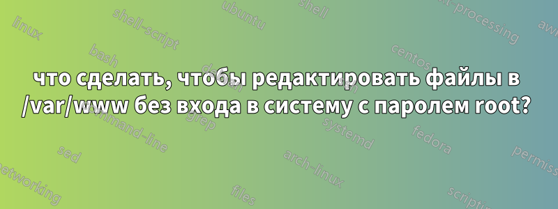 что сделать, чтобы редактировать файлы в /var/www без входа в систему с паролем root?