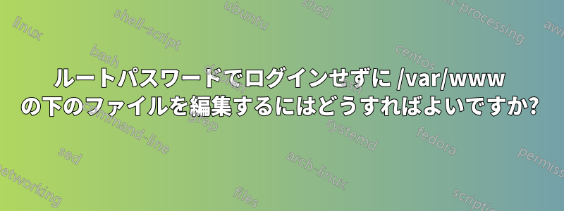 ルートパスワードでログインせずに /var/www の下のファイルを編集するにはどうすればよいですか?