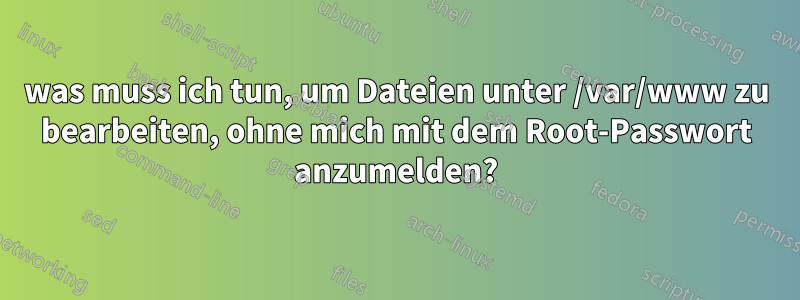 was muss ich tun, um Dateien unter /var/www zu bearbeiten, ohne mich mit dem Root-Passwort anzumelden?