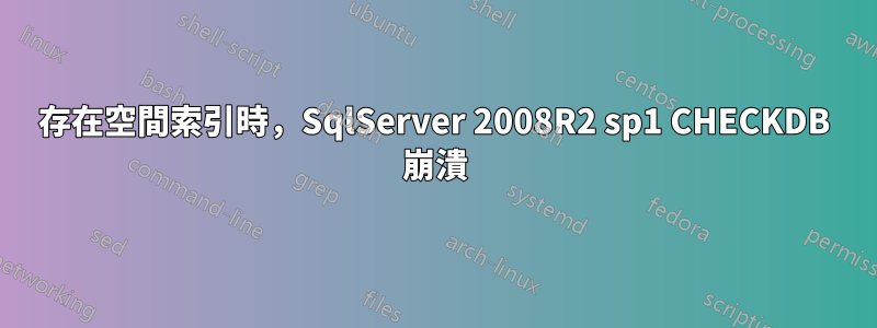 存在空間索引時，SqlServer 2008R2 sp1 CHECKDB 崩潰