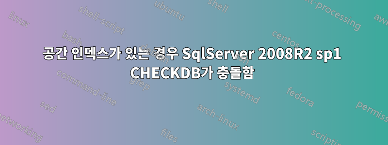 공간 인덱스가 있는 경우 SqlServer 2008R2 sp1 CHECKDB가 충돌함