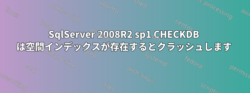 SqlServer 2008R2 sp1 CHECKDB は空間インデックスが存在するとクラッシュします