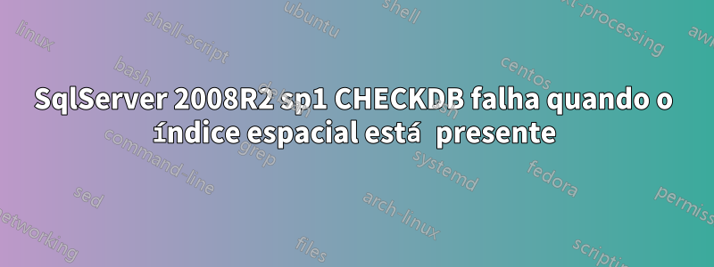 SqlServer 2008R2 sp1 CHECKDB falha quando o índice espacial está presente