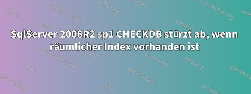 SqlServer 2008R2 sp1 CHECKDB stürzt ab, wenn räumlicher Index vorhanden ist