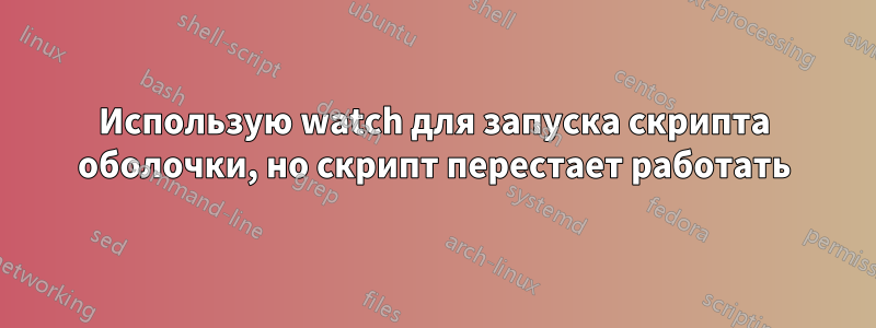 Использую watch для запуска скрипта оболочки, но скрипт перестает работать