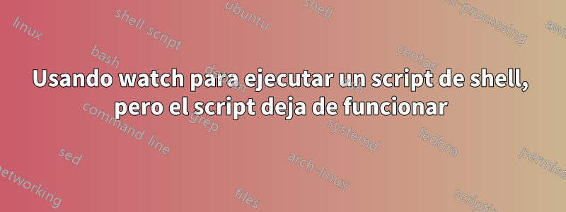 Usando watch para ejecutar un script de shell, pero el script deja de funcionar