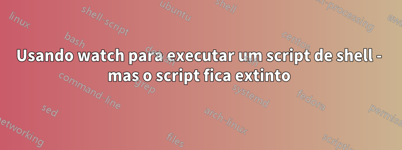 Usando watch para executar um script de shell - mas o script fica extinto