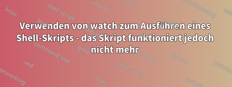 Verwenden von watch zum Ausführen eines Shell-Skripts - das Skript funktioniert jedoch nicht mehr