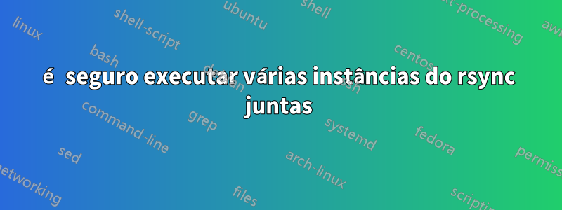 é seguro executar várias instâncias do rsync juntas