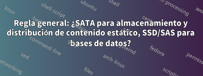 Regla general: ¿SATA para almacenamiento y distribución de contenido estático, SSD/SAS para bases de datos?