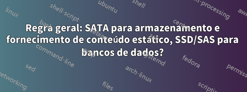 Regra geral: SATA para armazenamento e fornecimento de conteúdo estático, SSD/SAS para bancos de dados?