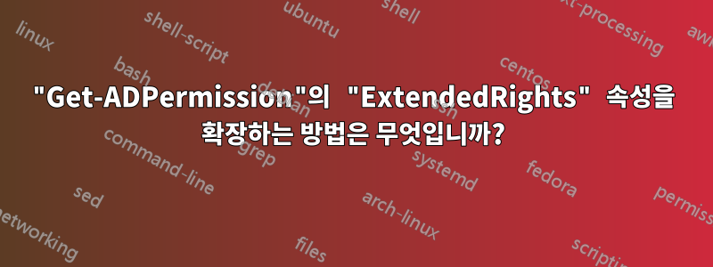 "Get-ADPermission"의 "ExtendedRights" 속성을 확장하는 방법은 무엇입니까?