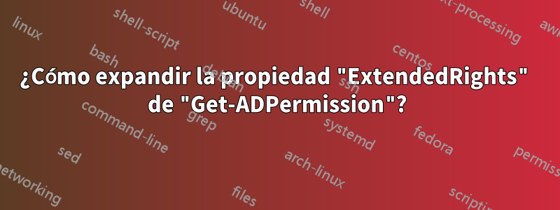 ¿Cómo expandir la propiedad "ExtendedRights" de "Get-ADPermission"?