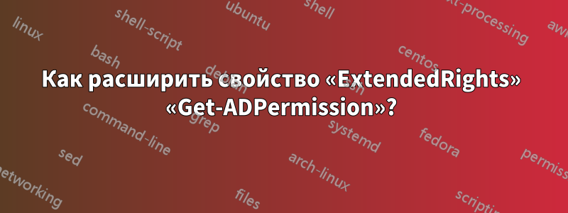 Как расширить свойство «ExtendedRights» «Get-ADPermission»?