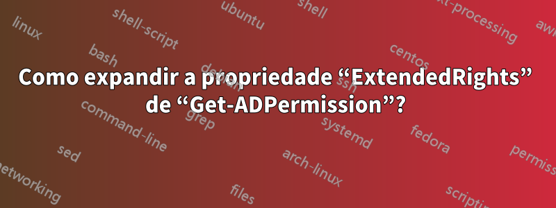 Como expandir a propriedade “ExtendedRights” de “Get-ADPermission”?