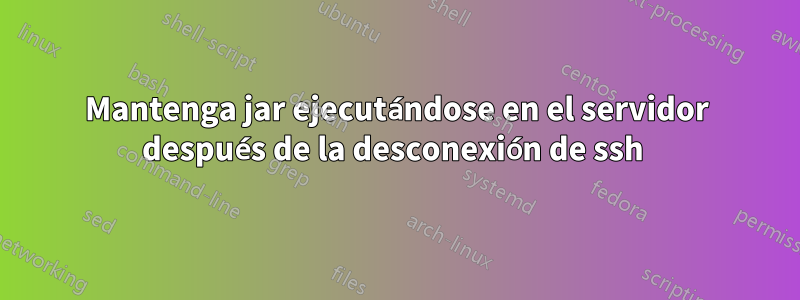 Mantenga jar ejecutándose en el servidor después de la desconexión de ssh 