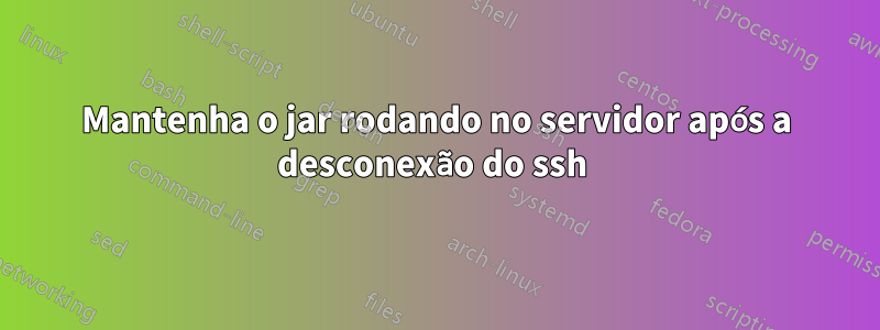 Mantenha o jar rodando no servidor após a desconexão do ssh 