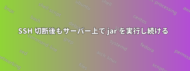 SSH 切断後もサーバー上で jar を実行し続ける 