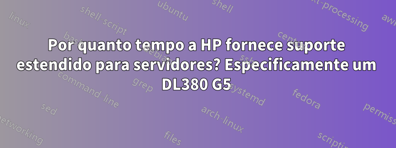 Por quanto tempo a HP fornece suporte estendido para servidores? Especificamente um DL380 G5