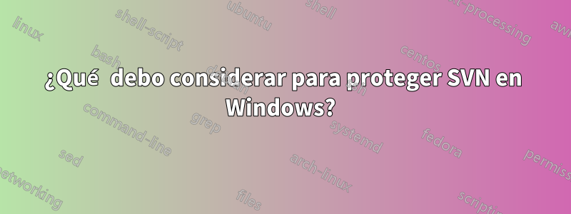 ¿Qué debo considerar para proteger SVN en Windows? 