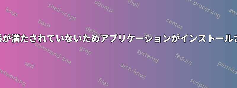 依存関係が満たされていないためアプリケーションがインストールされない