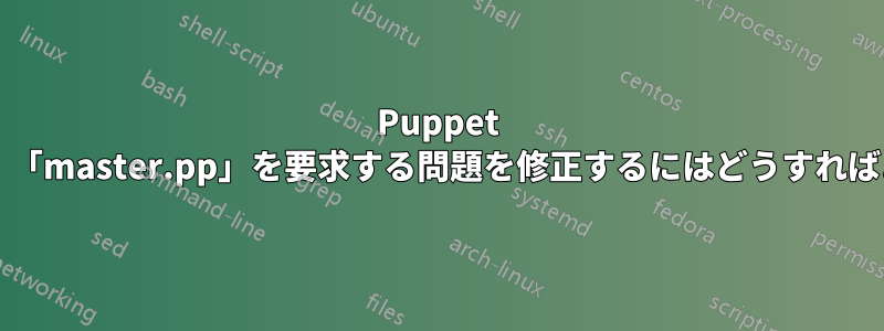 Puppet が起動を拒否し、「master.pp」を要求する問題を修正するにはどうすればよいでしょうか?