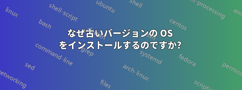 なぜ古いバージョンの OS をインストールするのですか?