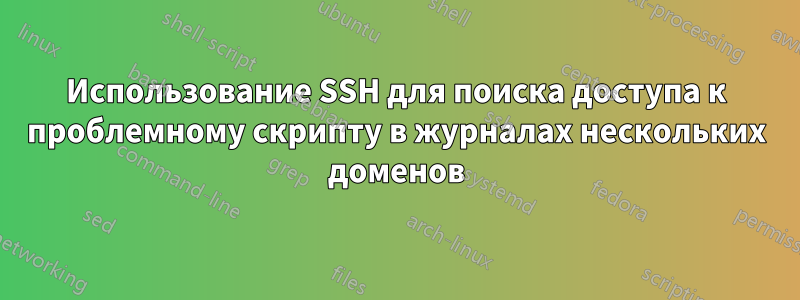 Использование SSH для поиска доступа к проблемному скрипту в журналах нескольких доменов