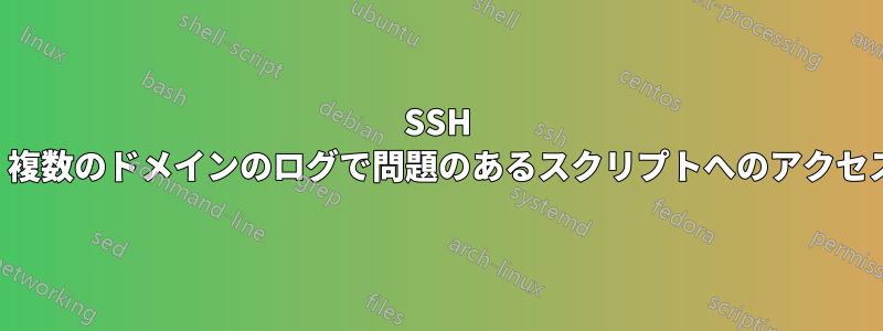 SSH を使用して、複数のドメインのログで問題のあるスクリプトへのアクセスを見つける