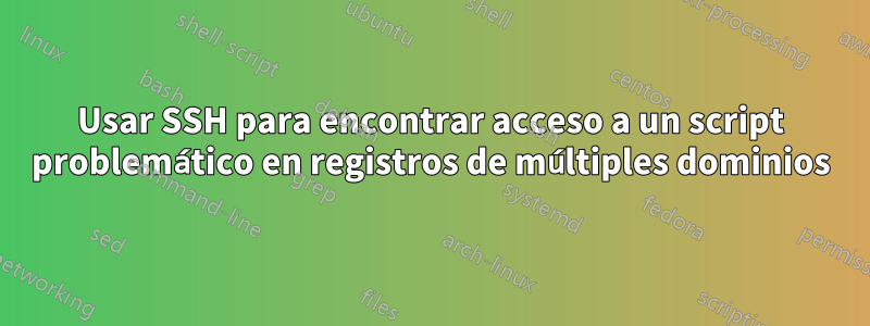 Usar SSH para encontrar acceso a un script problemático en registros de múltiples dominios