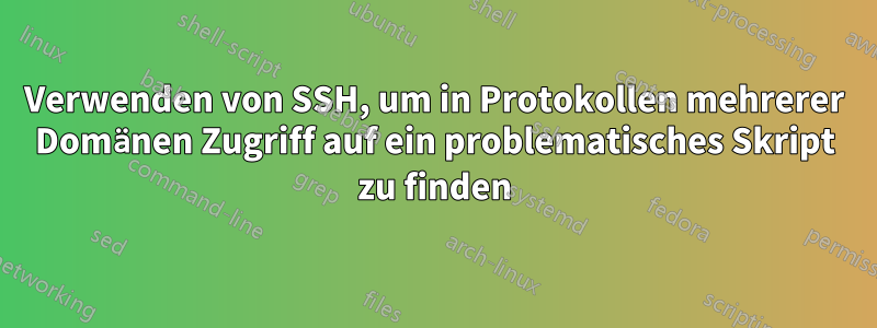 Verwenden von SSH, um in Protokollen mehrerer Domänen Zugriff auf ein problematisches Skript zu finden