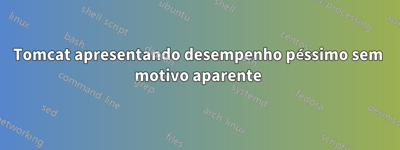 Tomcat apresentando desempenho péssimo sem motivo aparente