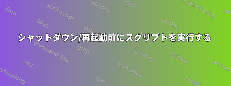 シャットダウン/再起動前にスクリプトを実行する