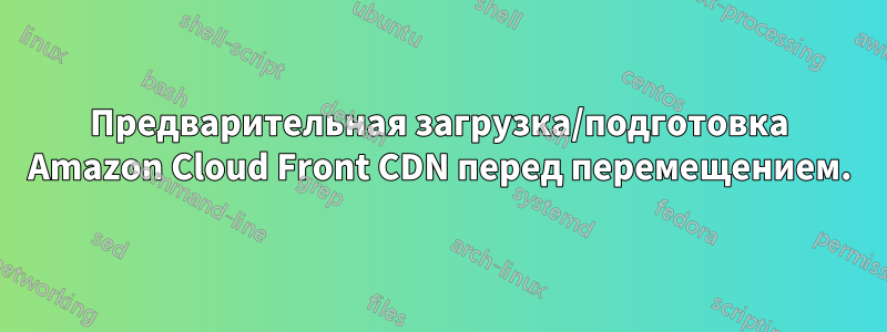 Предварительная загрузка/подготовка Amazon Cloud Front CDN перед перемещением.