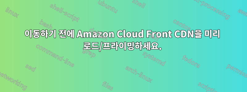 이동하기 전에 Amazon Cloud Front CDN을 미리 로드/프라이밍하세요.