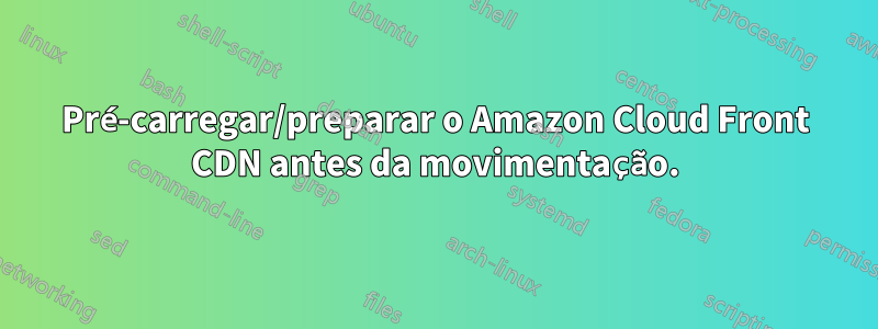 Pré-carregar/preparar o Amazon Cloud Front CDN antes da movimentação.