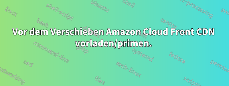 Vor dem Verschieben Amazon Cloud Front CDN vorladen/primen.