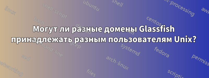 Могут ли разные домены Glassfish принадлежать разным пользователям Unix?