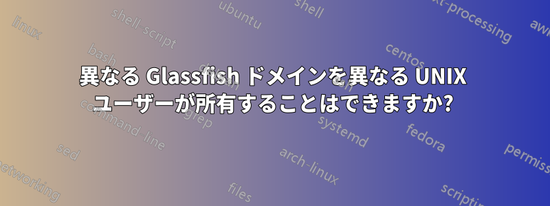 異なる Glassfish ドメインを異なる UNIX ユーザーが所有することはできますか?